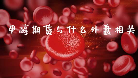 甲醇期货与什么外盘相关_https://m.fansifence.com_贵金属行情_第1张