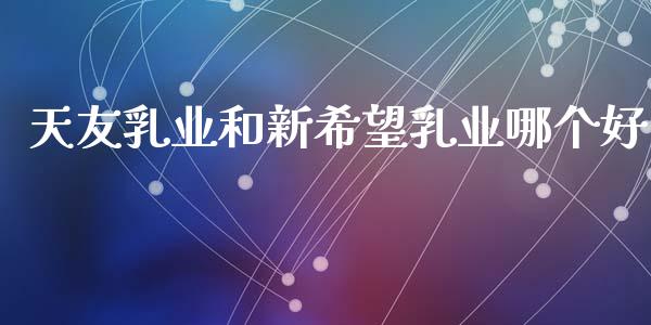 天友乳业和新希望乳业哪个好_https://m.fansifence.com_公募基金_第1张
