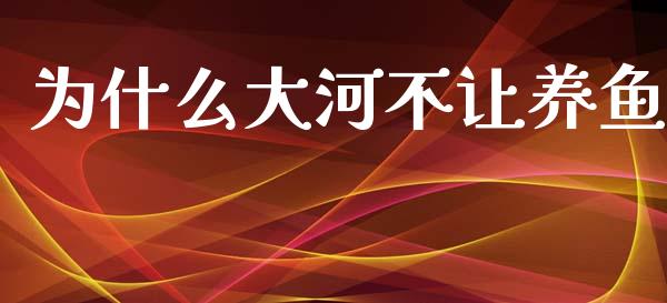 为什么大河不让养鱼_https://m.fansifence.com_贵金属行情_第1张
