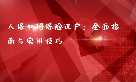 人保如何保险过户：全面指南与实用技巧_https://m.fansifence.com_贵金属行情_第1张
