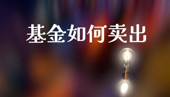 基金如何卖出_https://m.fansifence.com_个股行情_第1张