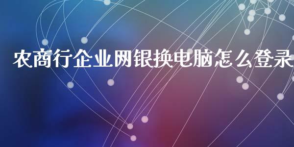 农商行企业网银换电脑怎么登录_https://m.fansifence.com_消费金融_第1张