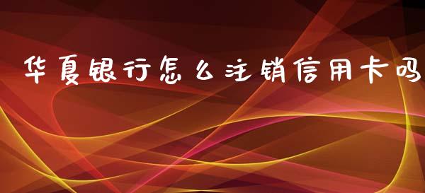 华夏银行怎么注销信用卡吗_https://m.fansifence.com_消费金融_第1张