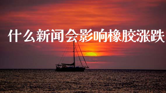 什么新闻会影响橡胶涨跌_https://m.fansifence.com_公募基金_第1张