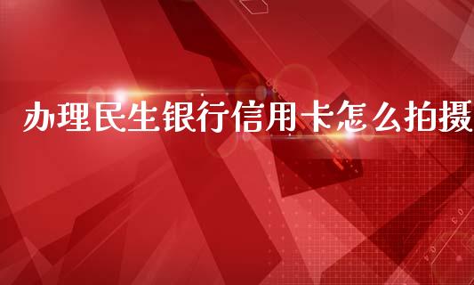 办理民生银行信用卡怎么拍摄_https://m.fansifence.com_消费金融_第1张