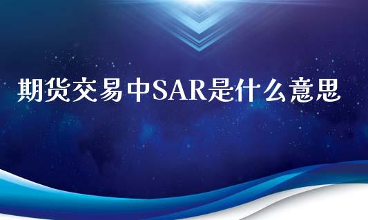 期货交易中SAR是什么意思_https://m.fansifence.com_公募基金_第1张