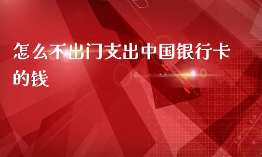 怎么不出门支出中国银行卡的钱_https://m.fansifence.com_消费金融_第1张