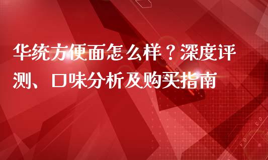 华统方便面怎么样？深度评测、口味分析及购买指南_https://m.fansifence.com_个股行情_第1张