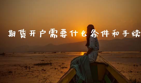 期货开户需要什么条件和手续_https://m.fansifence.com_公募基金_第1张