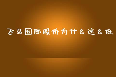 飞马国际股价为什么这么低_https://m.fansifence.com_贵金属行情_第1张