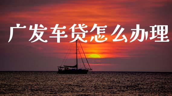 广发车贷怎么办理_https://m.fansifence.com_个股行情_第1张