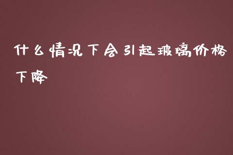 什么情况下会引起玻璃价格下降_https://m.fansifence.com_公募基金_第1张