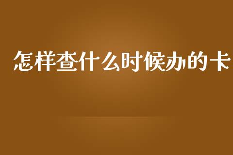 怎样查什么时候办的卡_https://m.fansifence.com_公募基金_第1张