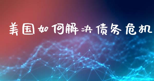 美国如何解决债务危机_https://m.fansifence.com_贵金属行情_第1张