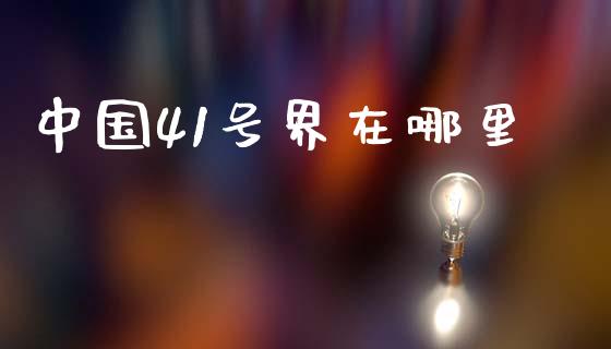 中国41号界在哪里_https://m.fansifence.com_贵金属行情_第1张
