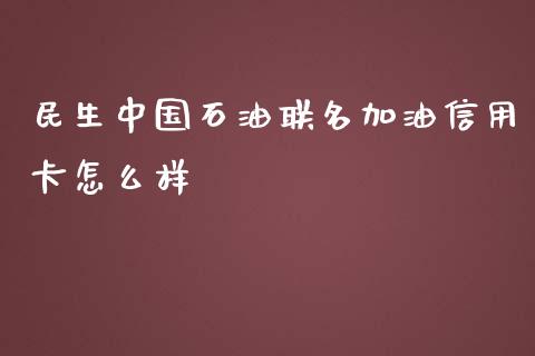 民生中国石油联名加油信用卡怎么样_https://m.fansifence.com_公募基金_第1张