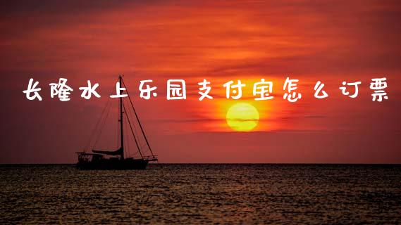 长隆水上乐园支付宝怎么订票_https://m.fansifence.com_贵金属行情_第1张