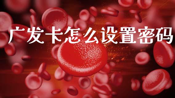 广发卡怎么设置密码_https://m.fansifence.com_贵金属行情_第1张