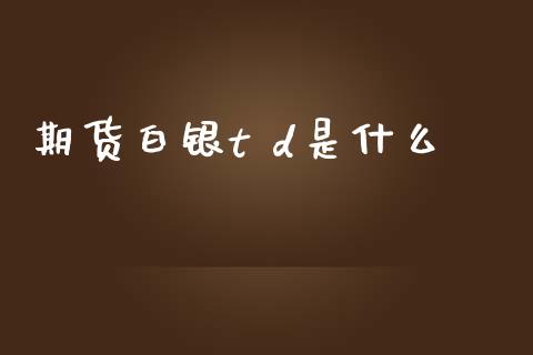 期货白银t d是什么_https://m.fansifence.com_公募基金_第1张