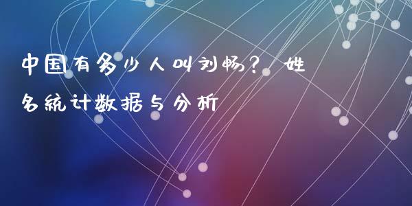 中国有多少人叫刘畅？ 姓名统计数据与分析_https://m.fansifence.com_个股行情_第1张