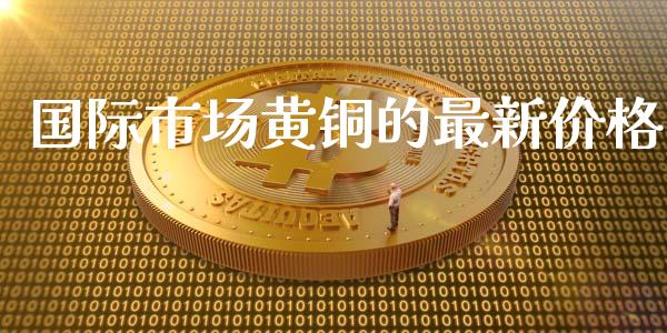 国际市场黄铜的最新价格_https://m.fansifence.com_个股行情_第1张