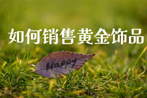 如何销售黄金饰品_https://m.fansifence.com_公募基金_第1张