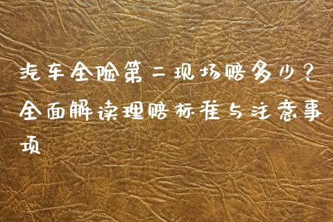 汽车全险第二现场赔多少？全面解读理赔标准与注意事项_https://m.fansifence.com_公募基金_第1张