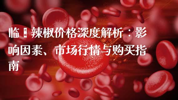 临颍辣椒价格深度解析：影响因素、市场行情与购买指南_https://m.fansifence.com_个股行情_第1张