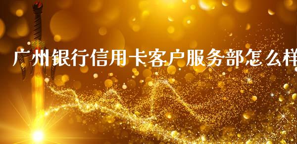 广州银行信用卡客户服务部怎么样_https://m.fansifence.com_贵金属行情_第1张