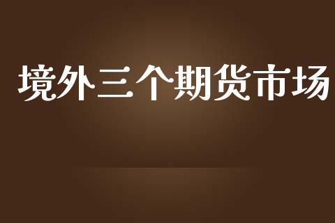 境外三个期货市场_https://m.fansifence.com_个股行情_第1张