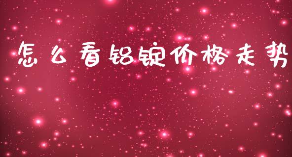 怎么看铝锭价格走势_https://m.fansifence.com_个股行情_第1张