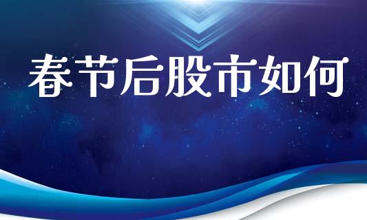 春节后股市如何_https://m.fansifence.com_消费金融_第1张
