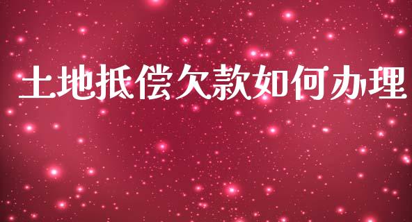 土地抵偿欠款如何办理_https://m.fansifence.com_贵金属行情_第1张