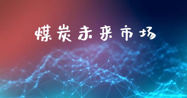煤炭未来市场_https://m.fansifence.com_贵金属行情_第1张