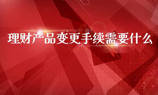 理财产品变更手续需要什么_https://m.fansifence.com_消费金融_第1张