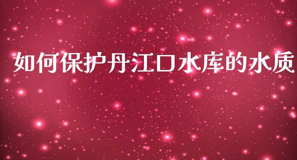如何保护丹江口水库的水质_https://m.fansifence.com_消费金融_第1张