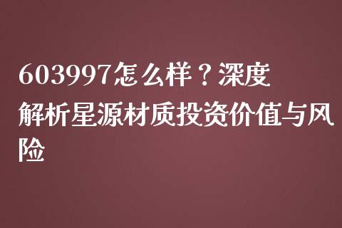 603997怎么样？深度解析星源材质投资价值与风险_https://m.fansifence.com_贵金属行情_第1张