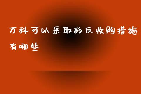 万科可以采取的反收购措施有哪些_https://m.fansifence.com_公募基金_第1张