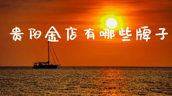 贵阳金店有哪些牌子_https://m.fansifence.com_贵金属行情_第1张