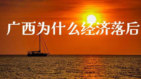 广西为什么经济落后_https://m.fansifence.com_公募基金_第1张