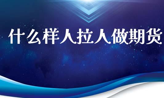 什么样人拉人做期货_https://m.fansifence.com_消费金融_第1张