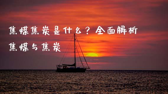 焦煤焦炭是什么？全面解析焦煤与焦炭_https://m.fansifence.com_公募基金_第1张