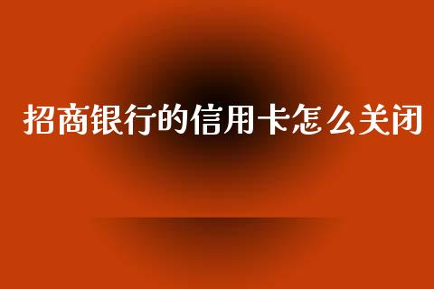 招商银行的信用卡怎么关闭_https://m.fansifence.com_贵金属行情_第1张