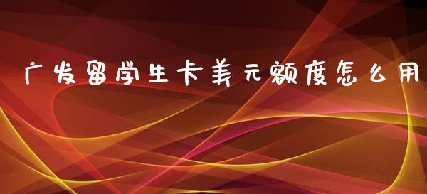 广发留学生卡美元额度怎么用_https://m.fansifence.com_个股行情_第1张