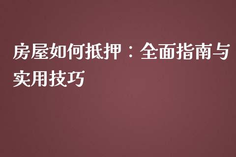 房屋如何抵押：全面指南与实用技巧_https://m.fansifence.com_公募基金_第1张
