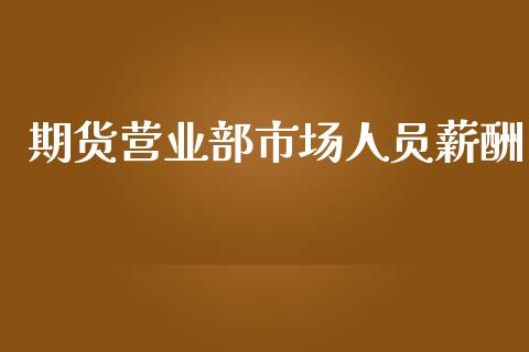 期货营业部市场人员薪酬_https://m.fansifence.com_贵金属行情_第1张