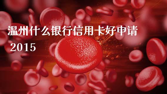 温州什么银行信用卡好申请 2015_https://m.fansifence.com_贵金属行情_第1张