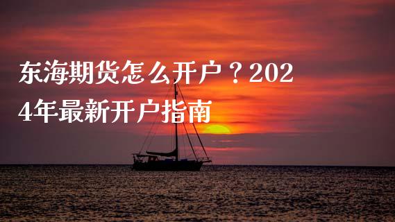 东海期货怎么开户？2024年最新开户指南_https://m.fansifence.com_个股行情_第1张