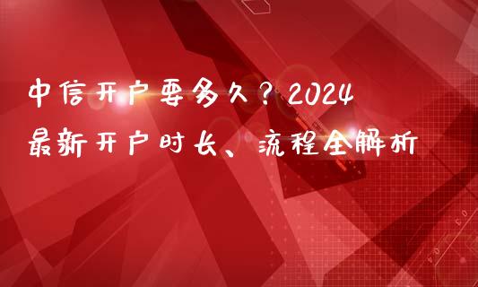 中信开户要多久？2024最新开户时长、流程全解析_https://m.fansifence.com_个股行情_第1张