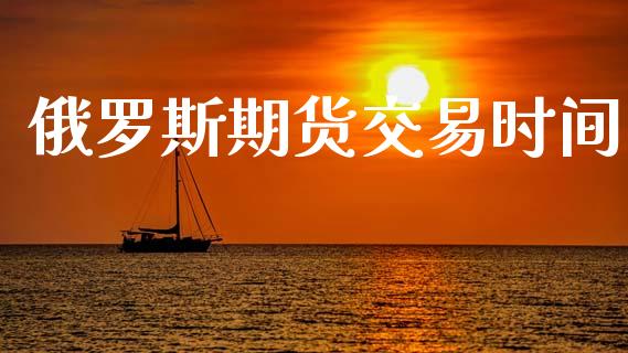俄罗斯期货交易时间_https://m.fansifence.com_个股行情_第1张